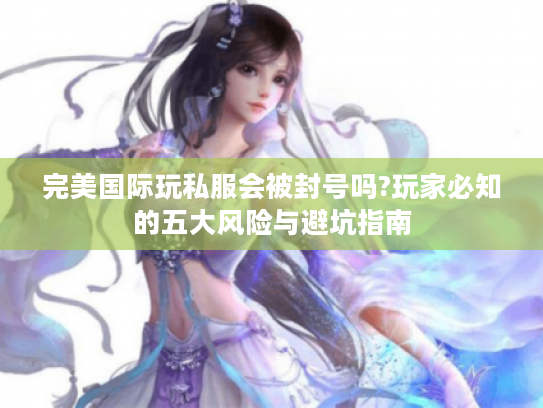 完美国际玩私服会被封号吗?玩家必知的五大风险与避坑指南 完美国际玩私服会被封号吗?玩家必知的五大风险与避坑指南