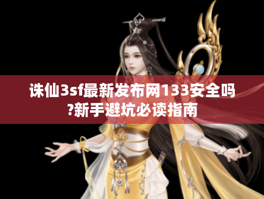 诛仙3sf最新发布网133安全吗?新手避坑必读指南