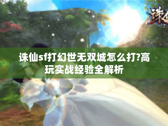 诛仙sf打幻世无双城怎么打?高玩实战经验全解析