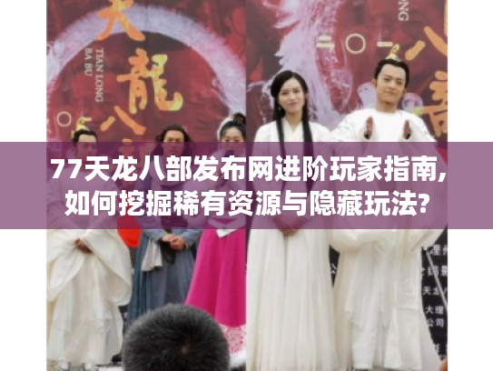 77天龙八部发布网进阶玩家指南,如何挖掘稀有资源与隐藏玩法?