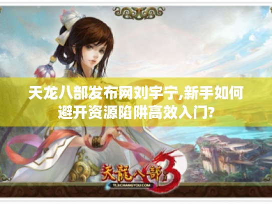 天龙八部发布网刘宇宁,新手如何避开资源陷阱高效入门? 天龙八部发布网刘宇宁,新手如何避开资源陷阱高效入门?
