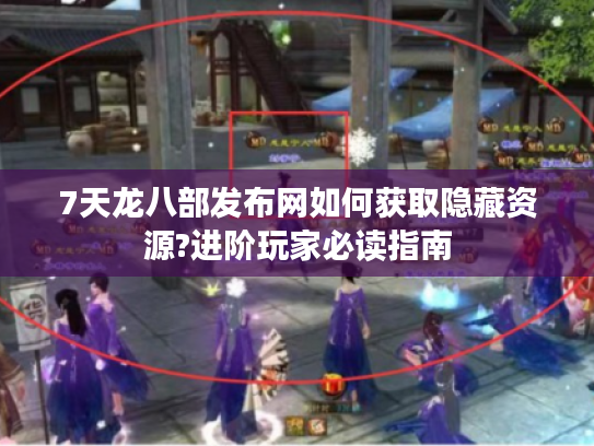 7天龙八部发布网如何获取隐藏资源?进阶玩家必读指南