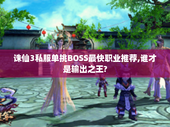 诛仙3私服单挑BOSS最快职业推荐,谁才是输出之王?