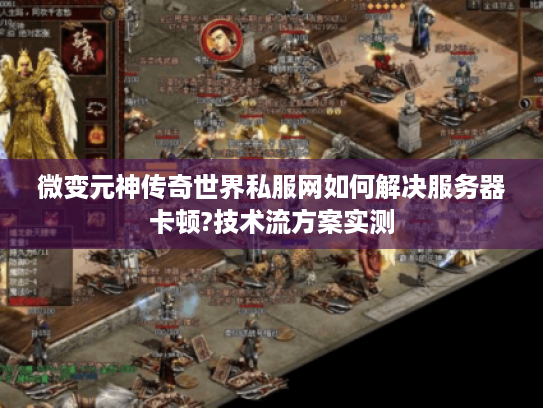 微变元神传奇世界私服网如何解决服务器卡顿?技术流方案实测