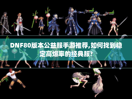 DNF80版本公益服手游推荐,如何找到稳定高爆率的经典服?