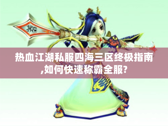 热血江湖私服四海三区终极指南,如何快速称霸全服?