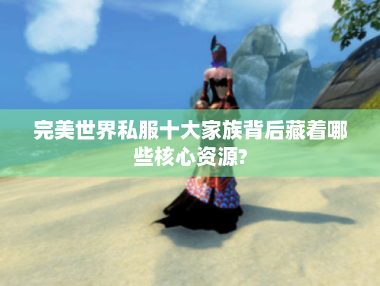 完美世界私服十大家族背后藏着哪些核心资源?