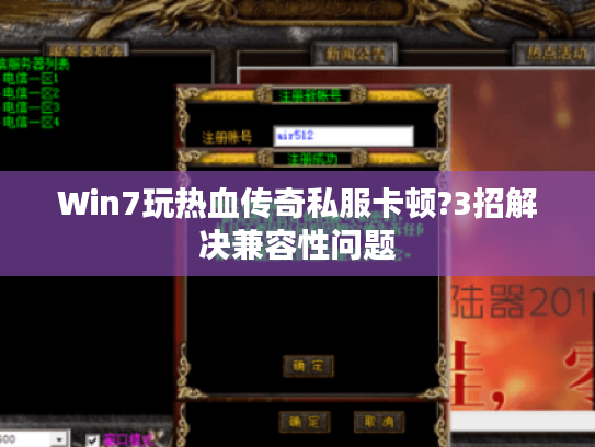 Win7玩热血传奇私服卡顿?3招解决兼容性问题 Win7玩热血传奇私服卡顿?3招解决兼容性问题