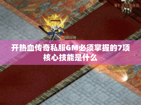 开热血传奇私服GM必须掌握的7项核心技能是什么