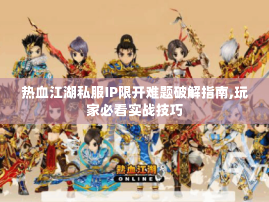 热血江湖私服IP限开难题破解指南,玩家必看实战技巧