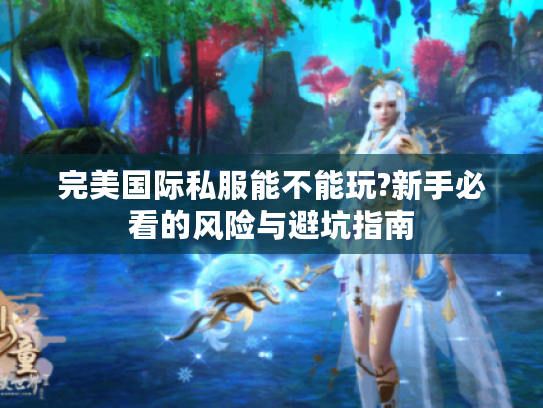 完美国际私服能不能玩?新手必看的风险与避坑指南