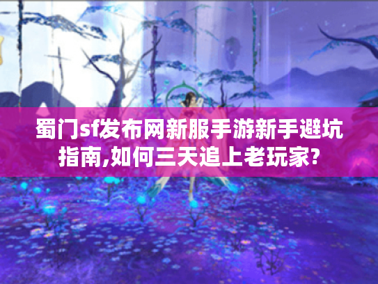 蜀门sf发布网新服手游新手避坑指南,如何三天追上老玩家?