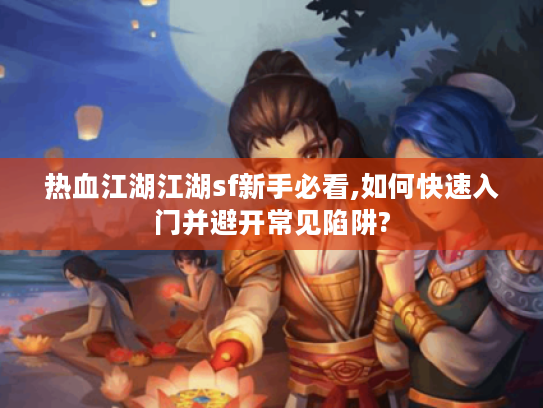 热血江湖江湖sf新手必看,如何快速入门并避开常见陷阱? 热血江湖江湖sf新手必看,如何快速入门并避开常见陷阱?