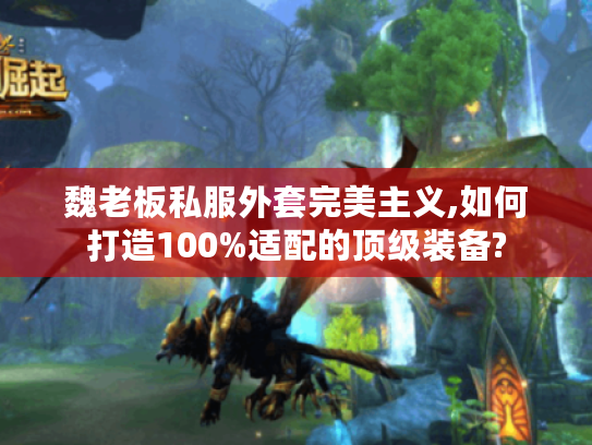 魏老板私服外套完美主义,如何打造100%适配的顶级装备?