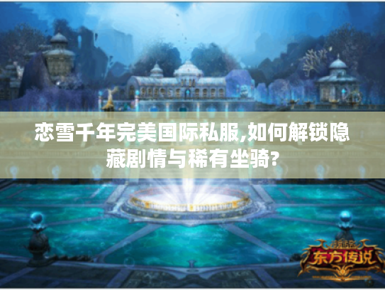 恋雪千年完美国际私服,如何解锁隐藏剧情与稀有坐骑?