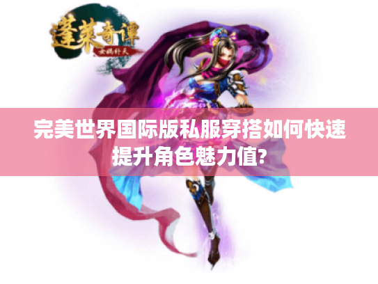 完美世界国际版私服穿搭如何快速提升角色魅力值?