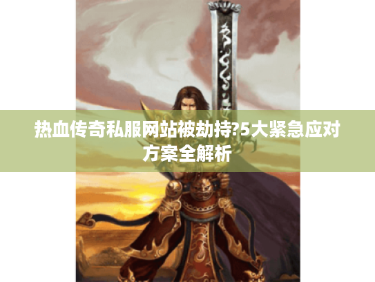 热血传奇私服网站被劫持?5大紧急应对方案全解析