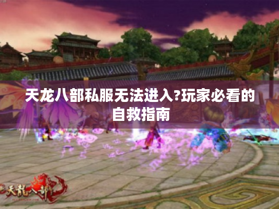 天龙八部私服无法进入?玩家必看的自救指南