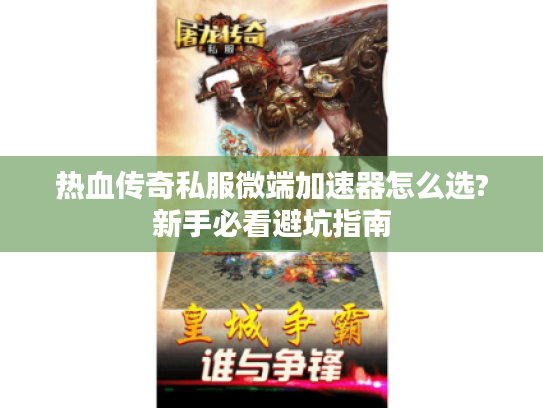 热血传奇私服微端加速器怎么选?新手必看避坑指南