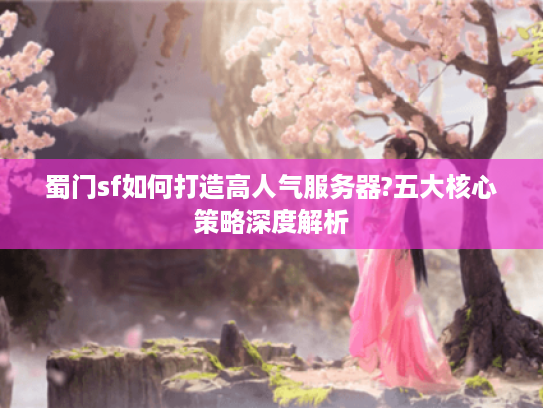 蜀门sf如何打造高人气服务器?五大核心策略深度解析