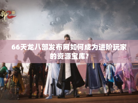 66天龙八部发布网如何成为进阶玩家的资源宝库?