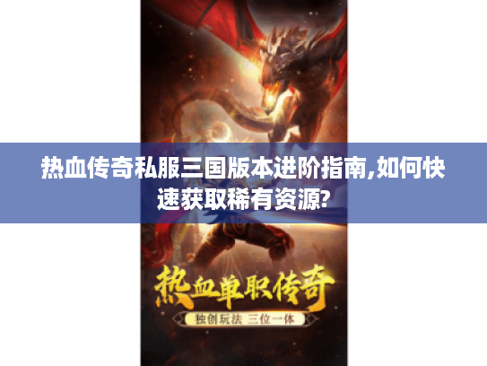 热血传奇私服三国版本进阶指南,如何快速获取稀有资源?