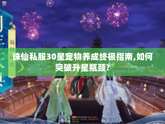 诛仙私服30星宠物养成终极指南,如何突破升星瓶颈?