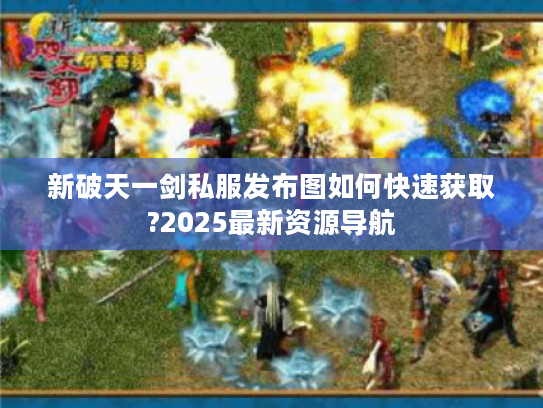 新破天一剑私服发布图如何快速获取?2025最新资源导航