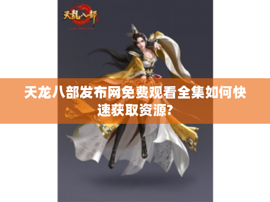 天龙八部发布网免费观看全集如何快速获取资源?