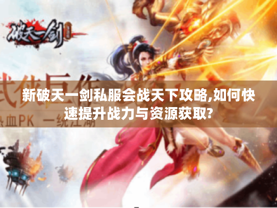 新破天一剑私服会战天下攻略,如何快速提升战力与资源获取?