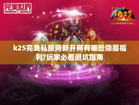 k25完美私服网新开网有哪些隐藏福利?玩家必看避坑指南