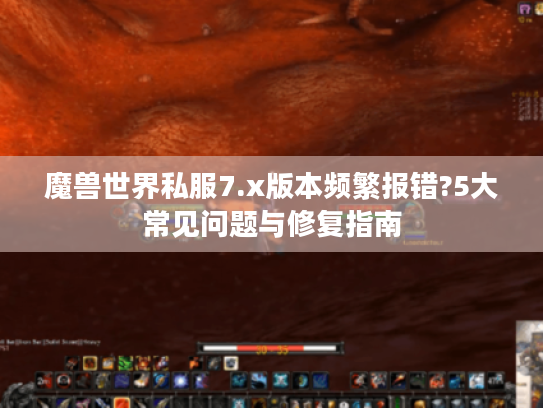 魔兽世界私服7.x版本频繁报错?5大常见问题与修复指南