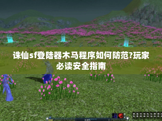 诛仙sf登陆器木马程序如何防范?玩家必读安全指南
