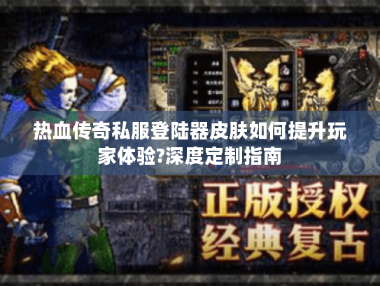 热血传奇私服登陆器皮肤如何提升玩家体验?深度定制指南