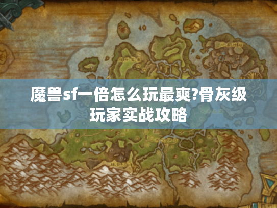 魔兽sf一倍怎么玩最爽?骨灰级玩家实战攻略 魔兽sf一倍怎么玩最爽?骨灰级玩家实战攻略
