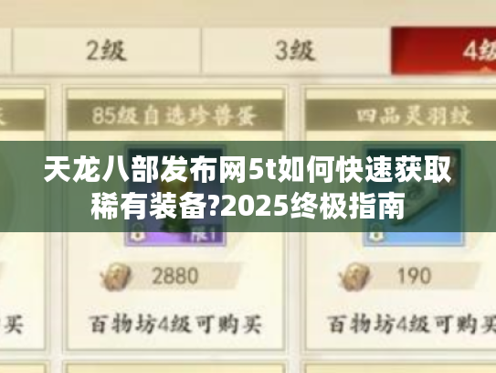 天龙八部发布网5t如何快速获取稀有装备?2025终极指南