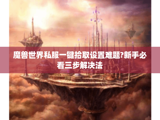 魔兽世界私服一键拾取设置难题?新手必看三步解决法