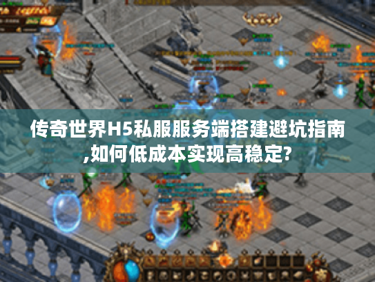 传奇世界H5私服服务端搭建避坑指南,如何低成本实现高稳定?