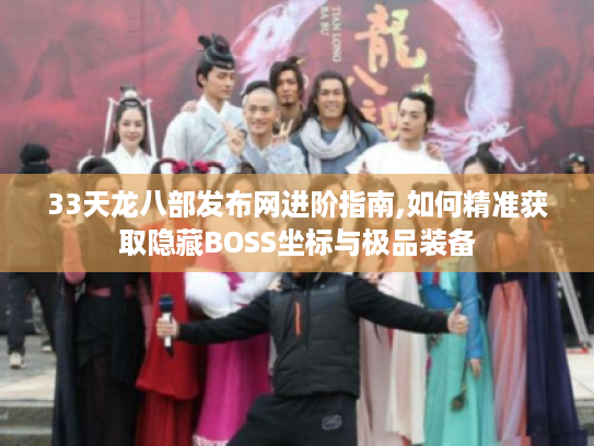 33天龙八部发布网进阶指南,如何精准获取隐藏BOSS坐标与极品装备