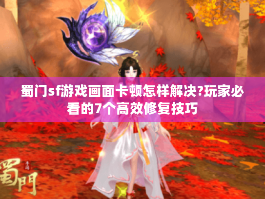 蜀门sf游戏画面卡顿怎样解决?玩家必看的7个高效修复技巧 蜀门sf游戏画面卡顿怎样解决?玩家必看的7个高效修复技巧