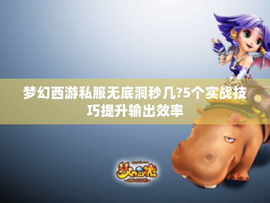 梦幻西游私服无底洞秒几?5个实战技巧提升输出效率