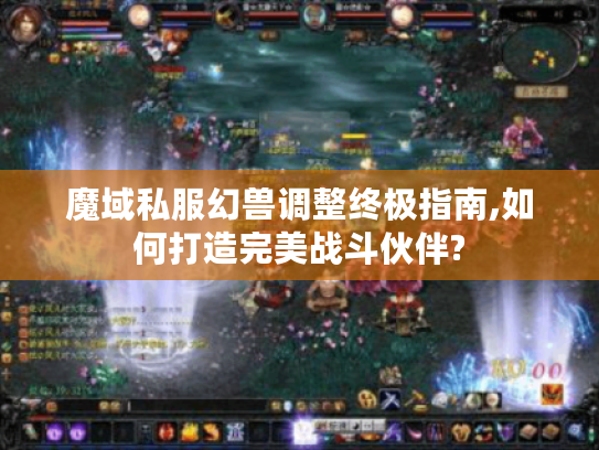 魔域私服幻兽调整终极指南,如何打造完美战斗伙伴?