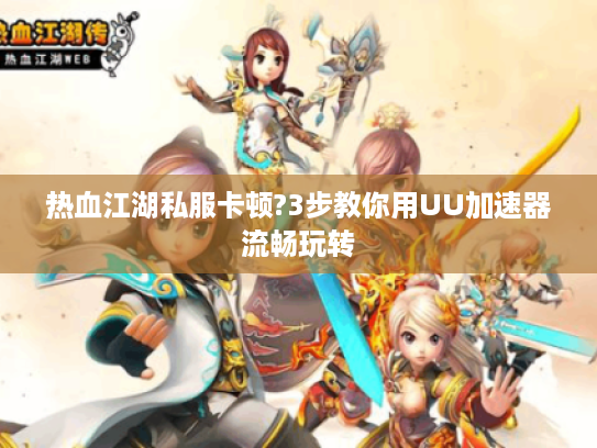 热血江湖私服卡顿?3步教你用UU加速器流畅玩转