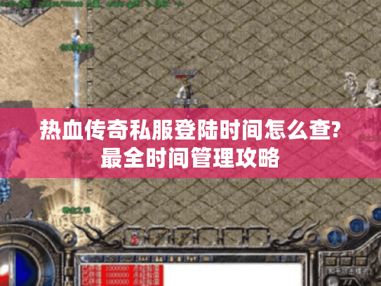热血传奇私服登陆时间怎么查?最全时间管理攻略