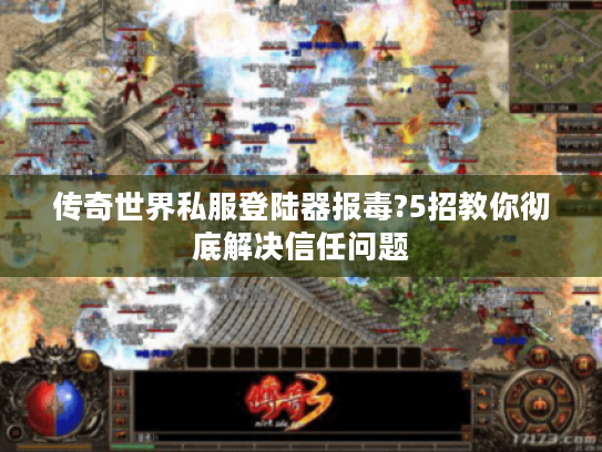 传奇世界私服登陆器报毒?5招教你彻底解决信任问题