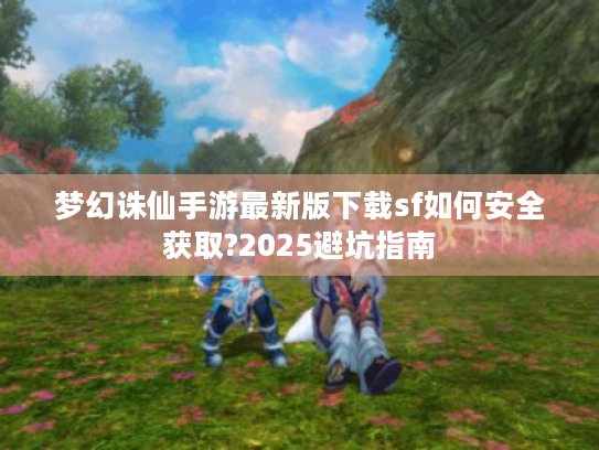 梦幻诛仙手游最新版下载sf如何安全获取?2025避坑指南