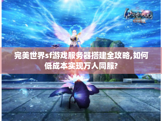 完美世界sf游戏服务器搭建全攻略,如何低成本实现万人同服?
