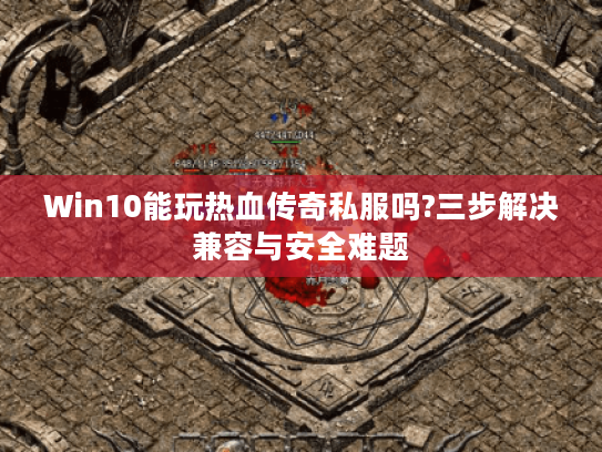 Win10能玩热血传奇私服吗?三步解决兼容与安全难题