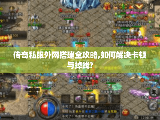 传奇私服外网搭建全攻略,如何解决卡顿与掉线?