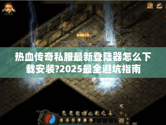 热血传奇私服最新登陆器怎么下载安装?2025最全避坑指南